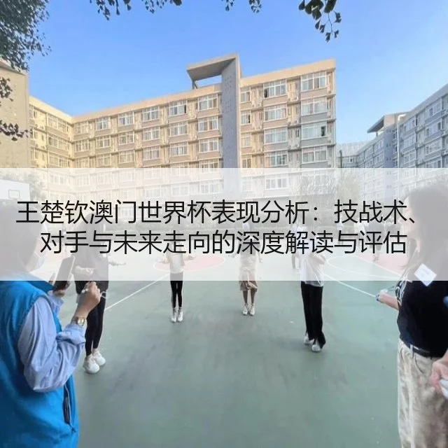 王楚钦澳门世界杯表现分析:技战术、对手与未来走向的深度解读与评估